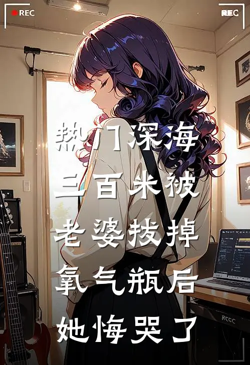 [热门]深海三百米被老婆拔掉氧气瓶后，她悔哭了(抖音热门)完整版免费全文阅读_最热门小说[热门]深海三百米被老婆拔掉氧气瓶后，她悔哭了抖音热门