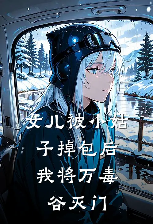 女儿被小姑子掉包后，我将万毒谷灭门