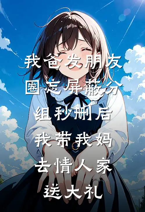 我爸发朋友圈忘屏蔽分组秒删后，我带我妈去情人家送大礼