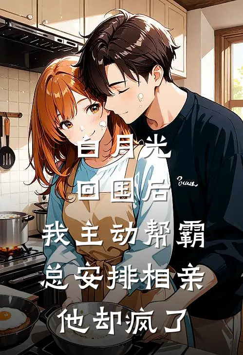 白月光回国后，我主动帮霸总安排相亲，他却疯了